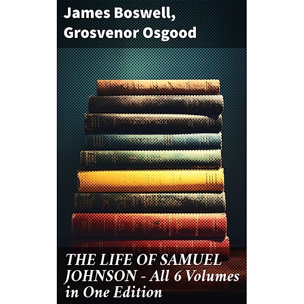 THE LIFE OF SAMUEL JOHNSON - All 6 Volumes in One Edition, James Boswell, Grosvenor Osgood