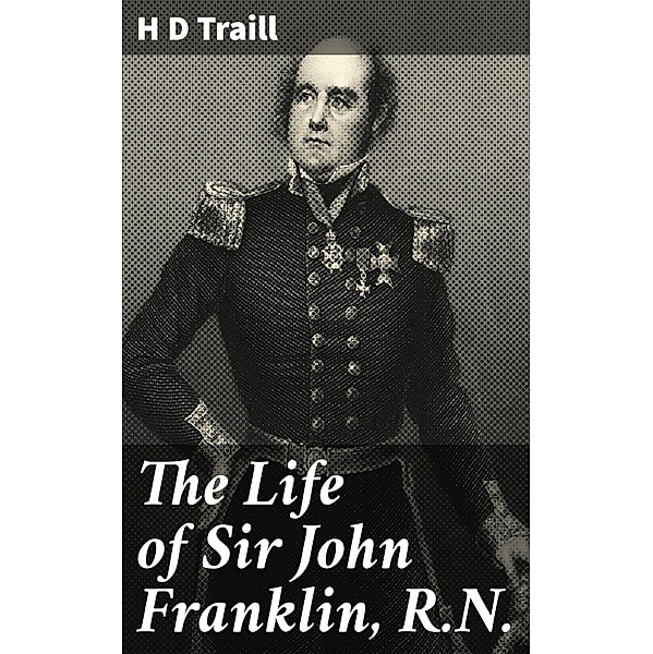 The Life of Sir John Franklin, R.N., H D Traill