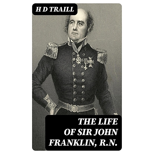 The Life of Sir John Franklin, R.N., H D Traill