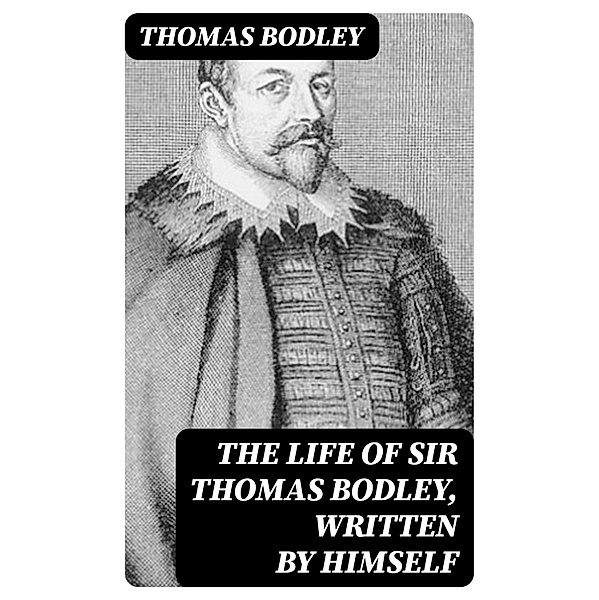 The Life of Sir Thomas Bodley, written by himself, Thomas Bodley