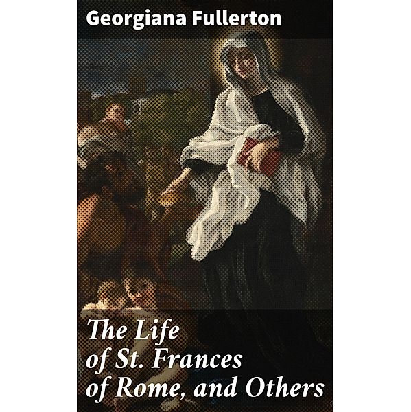 The Life of St. Frances of Rome, and Others, Georgiana Fullerton