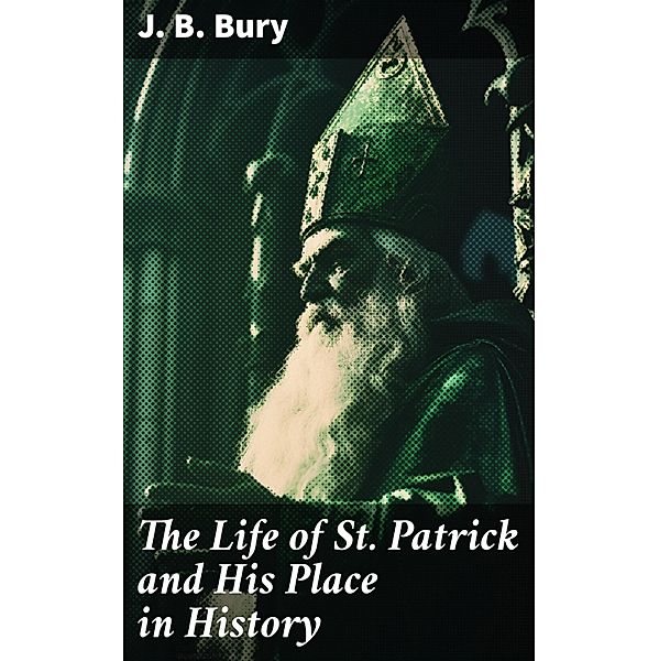 The Life of St. Patrick and His Place in History, J. B. Bury