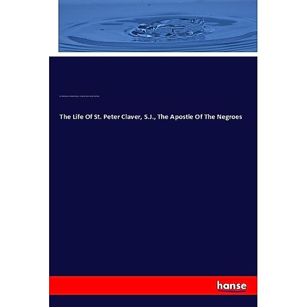 The Life Of St. Peter Claver, S.J., The Apostle Of The Negroes, John R. Slattery, Bertran Gabriel Fleuriau, Bertrand Gabriel Fleuriau