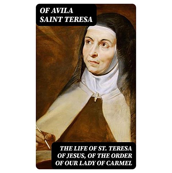 The Life of St. Teresa of Jesus, of the Order of Our Lady of Carmel, Of Avila Teresa