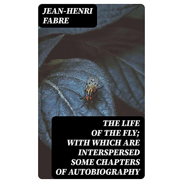 The Life of the Fly; With Which are Interspersed Some Chapters of Autobiography, Jean-Henri Fabre