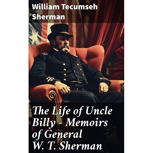 The Life of Uncle Billy - Memoirs of General W. T. Sherman, William Tecumseh Sherman