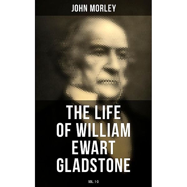 The Life of William Ewart Gladstone (Vol. 1-3), John Morley