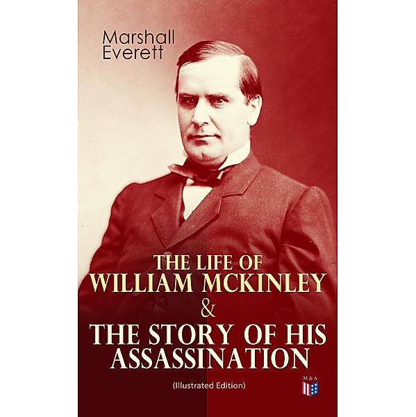 The Life of William McKinley & The Story of His Assassination (Illustrated Edition), Marshall Everett