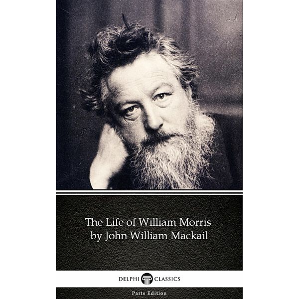 The Life of William Morris by John William Mackail - Delphi Classics (Illustrated) / Delphi Parts Edition (William Morris) Bd.45, John William Mackail