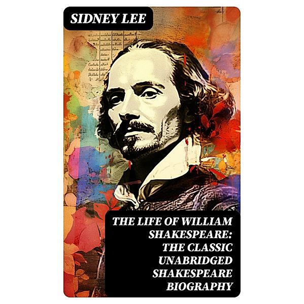 The Life Of William Shakespeare: The Classic Unabridged Shakespeare Biography, Sidney Lee