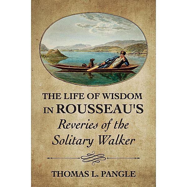 The Life of Wisdom in Rousseau's Reveries of the Solitary Walker, Thomas L. Pangle