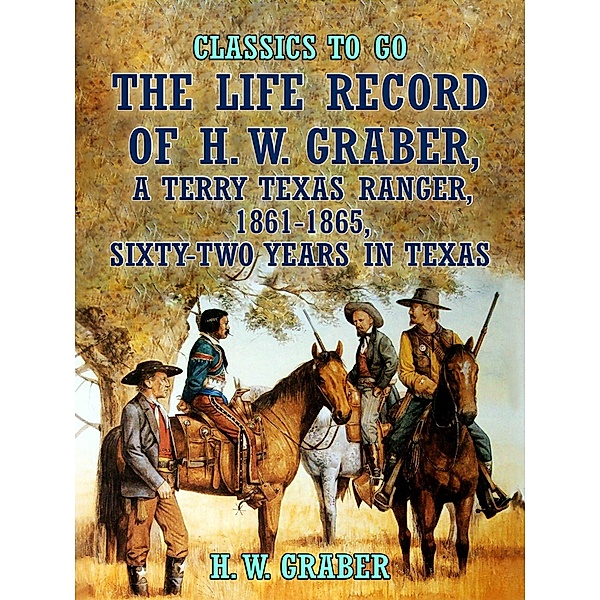 The Life Record of H. W. Graber, A Terry Texas Ranger, 1861-1865, Sixty-Two Years in Texas, H. W. Graber