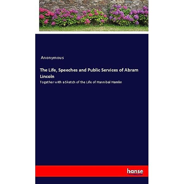 The Life, Speeches and Public Services of Abram Lincoln, Anonym