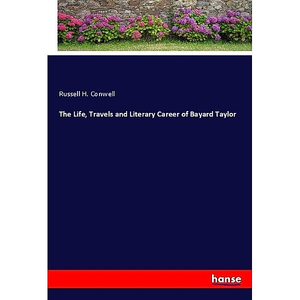 The Life, Travels and Literary Career of Bayard Taylor, Russell H. Conwell