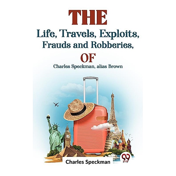 The Life, Travels, Exploits, Frauds And Robberies Of Charles Speckman, Alias Brown,, Charles Speckman