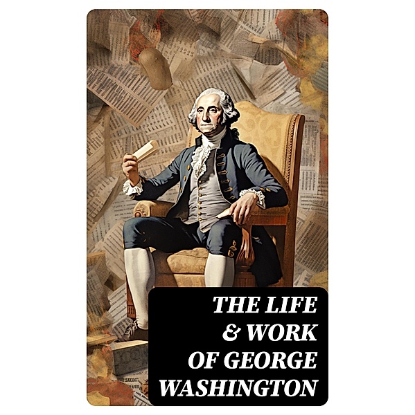 The Life & Work of George Washington, George Washington, Washington Irving, Woodrow Wilson, Moncure D. Conway, Julius F. Sachse