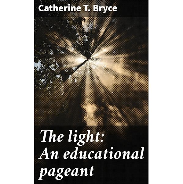 The light: An educational pageant, Catherine T. Bryce