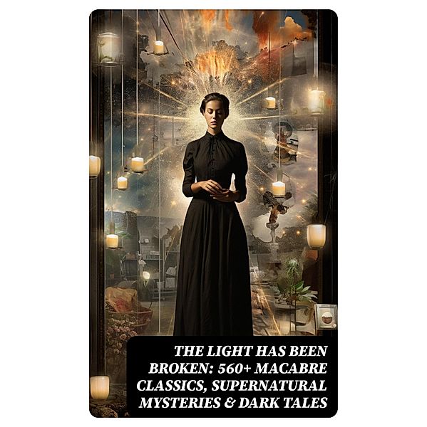 The Light Has Been Broken: 560+ Macabre Classics, Supernatural Mysteries & Dark Tales, Wilhelm Hauff, Joseph Sheridan Le Fanu, Pliny The Younger, Helena Blavatsky, Villiers l'Isle de Adam, William F. Harvey, Fiona Macleod, William T. Stead, Gambier Bolton, Andrew Jackson Davis, Nizida, Walter F. Prince, John Buchan, Chester Bailey Fernando, Louis Tracy, Bram Stoker, Anatole France, Charlotte Brontë, Emily Brontë, Jack London, Henry James, Théophile Gautier, Charles Dickens, Arthur Conan Doyle, Richard Le Gallienne, Jane Austen, Ralph Adams Cram, Thomas De Quincey, John Meade Falkner, Guy de Maupassant, Thomas Hardy, William Archer, Daniel Defoe, Mark Twain, John Kendrick Bangs, Cleveland Moffett, Brander Matthews, Marie Belloc Lowndes, Horace Walpole, Rudyard Kipling, Lafcadio Hearn, Hugh Walpole, Ambrose Bierce, Frederick Marryat, Harriet Beecher Stowe, Ellis Parker Butler, Washington Irving, Leonid Andreyev, David Lindsay, Nathaniel Hawthorne, Grant Allen, Arthur Machen, Wilkie Collins, William Makepeace Thackeray, Thomas Peckett Prest, Adelbert von Chamisso, James Malcolm Rymer, Fergus Hume, Edward Bellamy, Walter Hubbell, Charlotte Perkins Gilman, Leopold Kompert, Richard Marsh, Florence Marryat, Catherine Crowe, John William Polidori, Oscar Wilde, Vincent O'Sullivan, H. G. Wells, Robert W. Chambers, W. W. Jacobs, M. P. Shiel, E. F. Benson, Jerome K. Jerome, M. R. James, E. T. A. Hoffmann, Stanley G. Weinbaum, Robert Louis Stevenson, George W. M. Reynolds, H. P. Lovecraft, Robert E. Howard, Edith Nesbit, Sabine Baring-Gould, William Thomas Beckford, Francis Marion Crawford, Lucy Maud Montgomery, Mary Elizabeth Braddon, Mary Louisa Molesworth, Edgar Allan Poe, Mary E. Wilkins Freeman, Nikolai Gogol, Mary Shelley, Elizabeth Gaskell, Edward Bulwer-Lytton, Frank R. Stockton, A. T. Quiller-Couch, Ann Radcliffe, Louisa M. Alcott, Amelia B. Edwards, William Hope Hodgson, Leonard Kip, Matthew Gregory Lewis, Fitz-James O'Brien, Katherine Rickford, Bithia Mary Croker, Catherine L. Pirkis, Émile Erckmann, Alexandre Chatrian, Pedro de Alarçon, H. H. Munro (Saki)