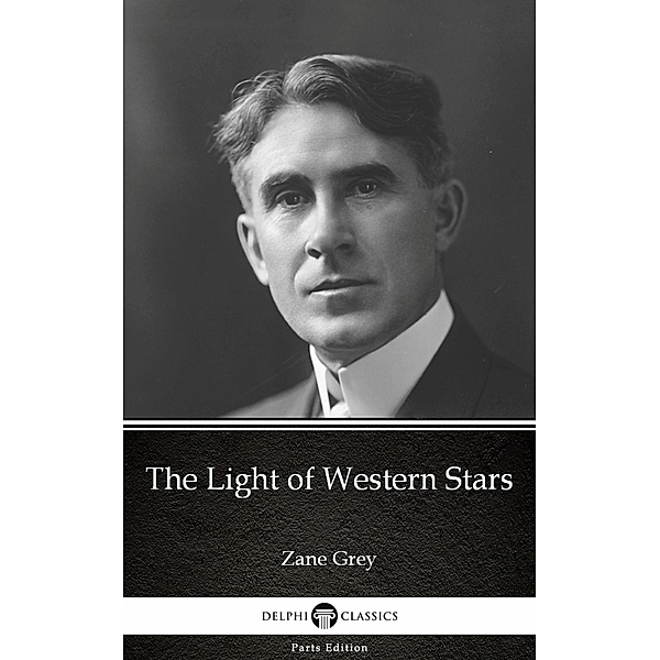 The Light of Western Stars by Zane Grey - Delphi Classics (Illustrated) / Delphi Parts Edition (Zane Grey) Bd.11, Zane Grey