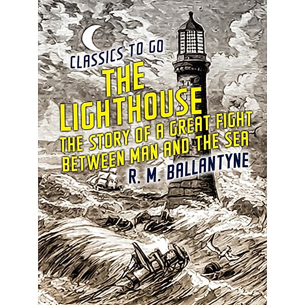 The Lighthouse The Story of a Great Fight Between Man and the Sea, R. M. Ballantyne