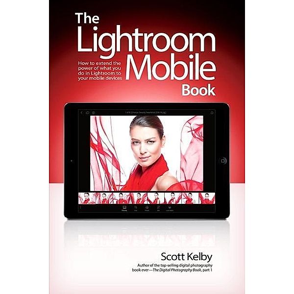 The Lightroom Mobile Book: How to Extend the Power of What You Do in Lightroom to Your Mobile Devices, Scott Kelby