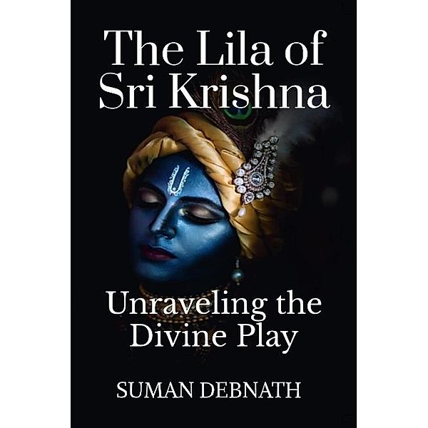 The Lila of Sri Krishna: Unraveling the Divine Play, Suman Debnath
