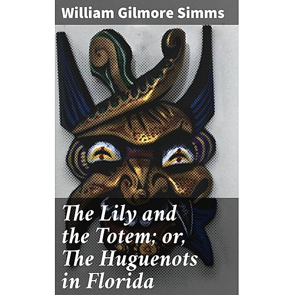 The Lily and the Totem; or, The Huguenots in Florida, William Gilmore Simms