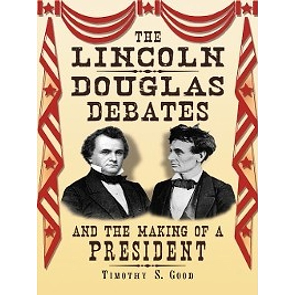 The Lincoln-Douglas Debates and the Making of a President, Timothy S. Good