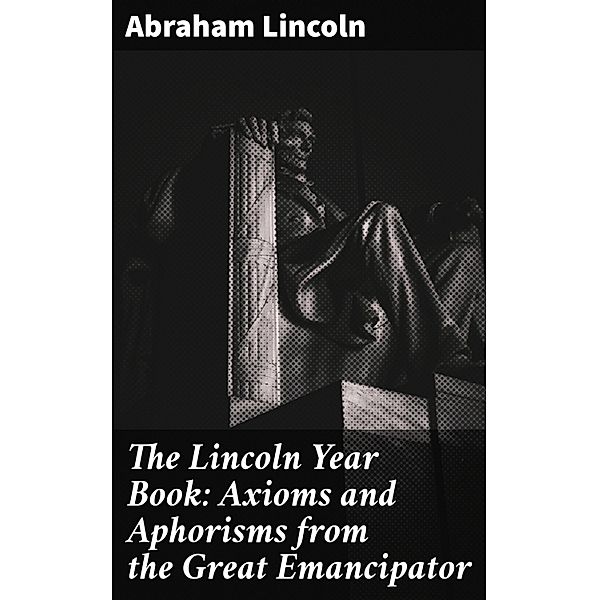 The Lincoln Year Book: Axioms and Aphorisms from the Great Emancipator, Abraham Lincoln