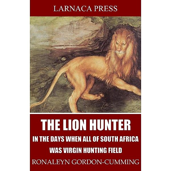 The Lion Hunter, in the Days when All of South Africa Was Virgin Hunting Field, Ronaleyn Gordon-Cumming