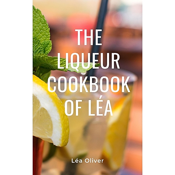 The Liqueur Cookbook of Léa, Léa Oliver