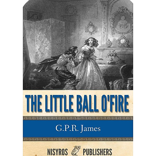 The Little Ball O' Fire or the Life and Adventures of John Marston Hall, G. P. R. James