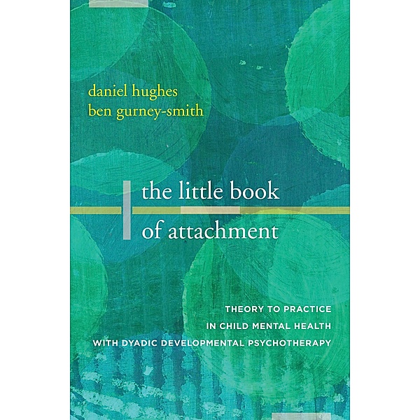 The Little Book of Attachment: Theory to Practice in Child Mental Health with Dyadic Developmental Psychotherapy, Daniel A. Hughes, Ben Gurney-Smith