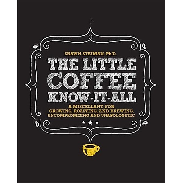 The Little Coffee Know-It-All: A Miscellany for Growing, Roasting, and Brewing, Uncompromising and Unapologetic, Shawn Steiman