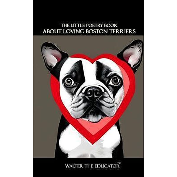The Little Poetry Book about Loving Boston Terriers / The Little Poetry Dogs Book Series, Walter the Educator