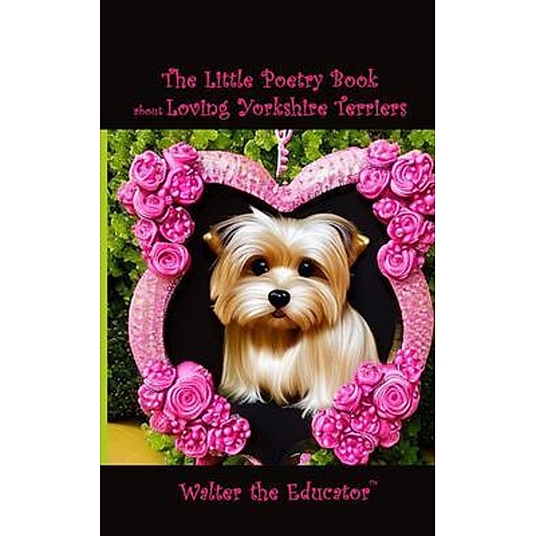 The Little Poetry Book about Loving Yorkshire Terriers / The Little Poetry Dogs Book Series, Walter the Educator