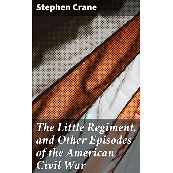 The Little Regiment, and Other Episodes of the American Civil War, Stephen Crane
