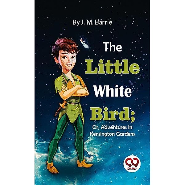 The Little White Bird; Or, Adventures In Kensington Gardens, J. M. Barrie