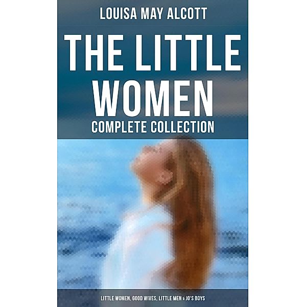 The Little Women - Complete Collection: Little Women, Good Wives, Little Men & Jo's Boys, Louisa May Alcott