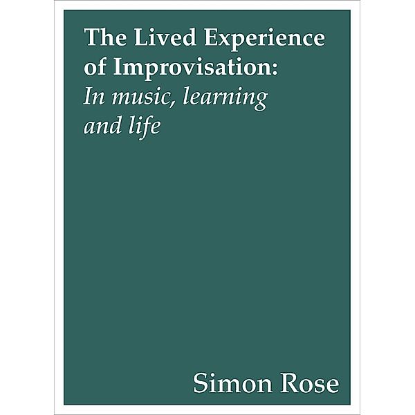 The Lived Experience of Improvisation / Contemporary Music Making and Learning, Simon Rose