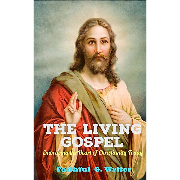 The Living Gospel: Embracing the Heart of Christianity Today (Christian Living: Tales of Faith, Grace, Love, and Empathy, #2) / Christian Living: Tales of Faith, Grace, Love, and Empathy, Faithful G. Writer