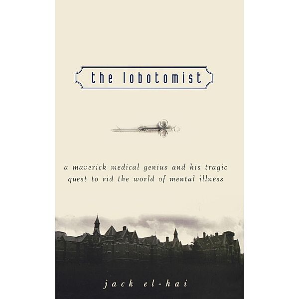 The Lobotomist: A Maverick Medical Genius and His Tragic Quest to Rid the World of Mental Illness, Jack El-Hai, El-Hai