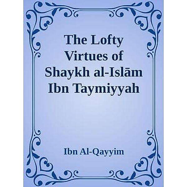 The Lofty Virtues of Shaykh al-Islam Ibn Taymiyyah, Ibn Al-Qayyim