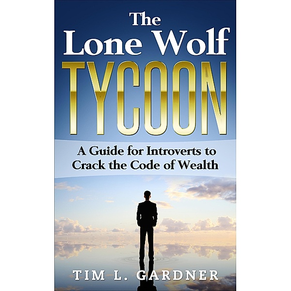 The Lone Wolf Tycoon: A Guide For Introverts to Crack the Code of Wealth, Tim L. Gardner