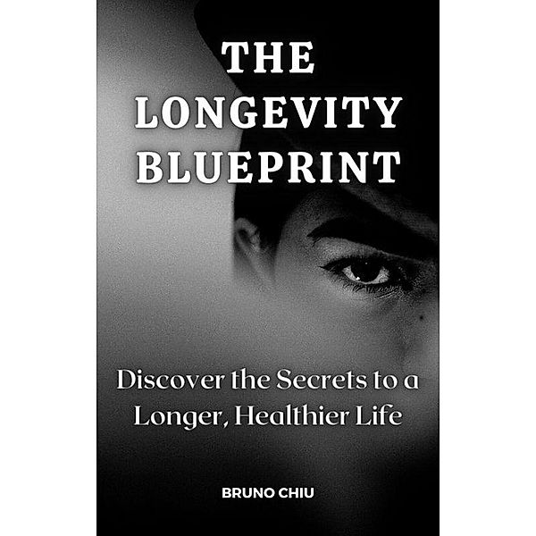 The Longevity Blueprint: Discover the Secrets to a Longer, Healthier Life, Bruno Chiu
