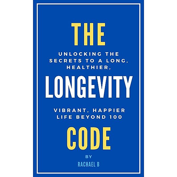 The Longevity Code: Unlocking the Secrets to a Long, Healthier, Vibrant, Happier Life Beyond 100, Rachael B