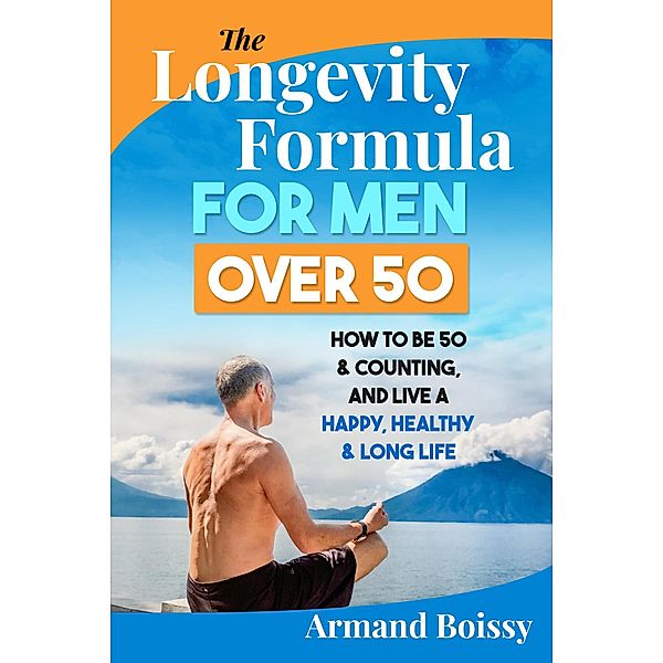 The Longevity Formula for Men over 50: How to Be 50 & Counting and Live a Happy, Healthy & Long Life, Armand Boissy