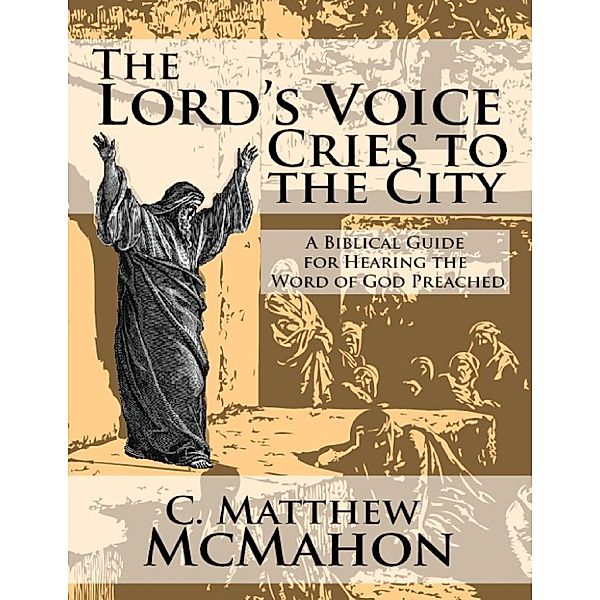 The Lord’s Voice Cries to the City: A Biblical Guide for Hearing the Word of God Preached, C. Matthew McMahon