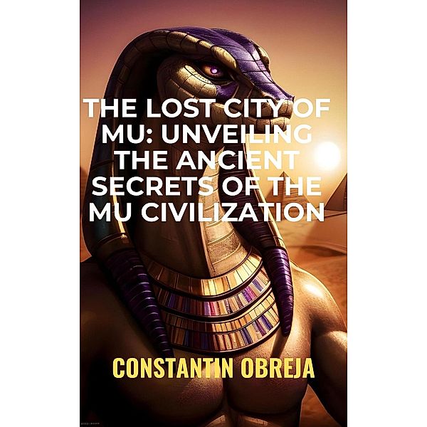 The Lost City of Mu: Unveiling the Ancient Secrets of the Mu Civilization, Constantin Obreja