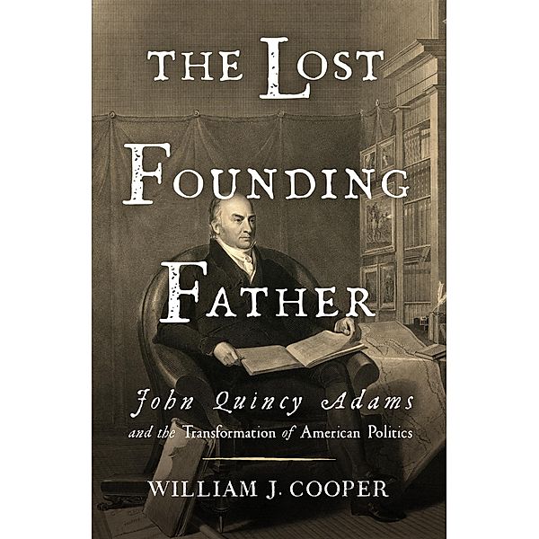 The Lost Founding Father: John Quincy Adams and the Transformation of American Politics, William J. Cooper